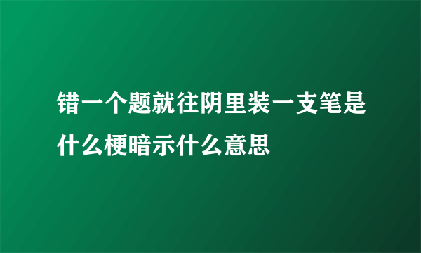 错一个题就往阴里装一支笔是什么梗暗示什么意思