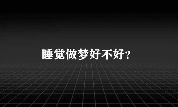 睡觉做梦好不好？