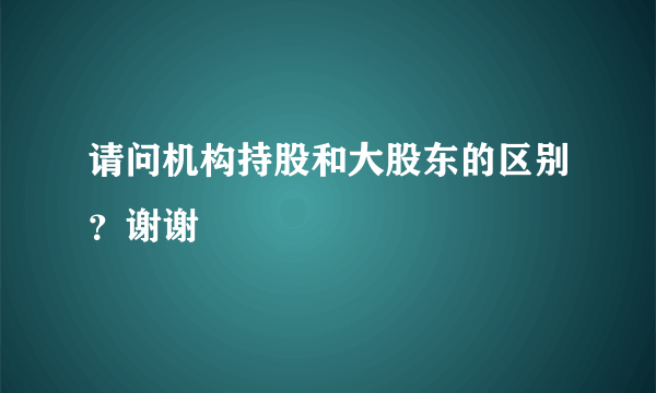 请问机构持股和大股东的区别？谢谢