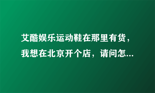 艾酷娱乐运动鞋在那里有货，我想在北京开个店，请问怎么才能联系上厂家？