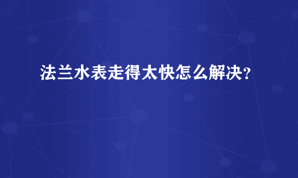 法兰水表走得太快怎么解决？