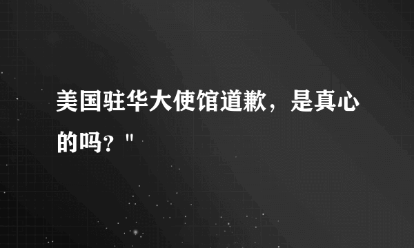 美国驻华大使馆道歉，是真心的吗？