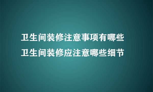 卫生间装修注意事项有哪些  卫生间装修应注意哪些细节