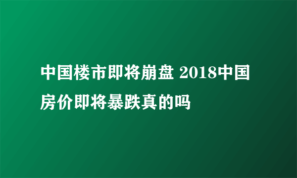 中国楼市即将崩盘 2018中国房价即将暴跌真的吗
