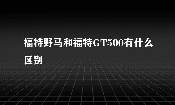 福特野马和福特GT500有什么区别