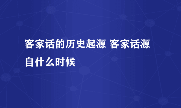 客家话的历史起源 客家话源自什么时候