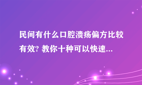 民间有什么口腔溃疡偏方比较有效? 教你十种可以快速缓解口腔溃疡的小妙招
