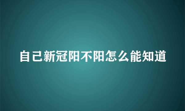 自己新冠阳不阳怎么能知道