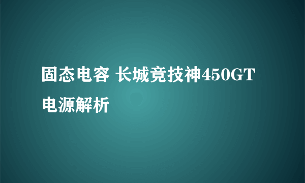 固态电容 长城竞技神450GT电源解析