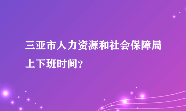 三亚市人力资源和社会保障局上下班时间？