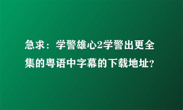 急求：学警雄心2学警出更全集的粤语中字幕的下载地址？