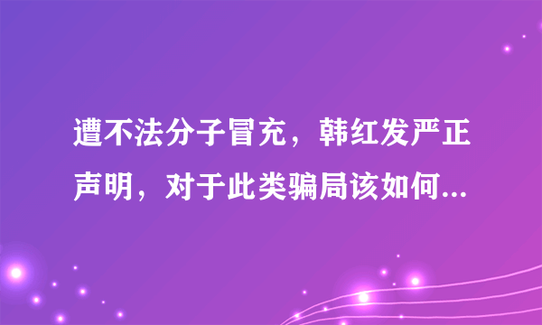 遭不法分子冒充，韩红发严正声明，对于此类骗局该如何防止上当？