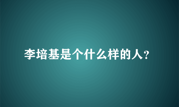 李培基是个什么样的人？