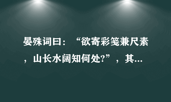 晏殊词曰：“欲寄彩笺兼尺素，山长水阔知何处?”，其中尺素代指：