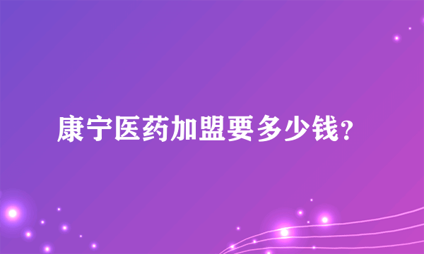 康宁医药加盟要多少钱？