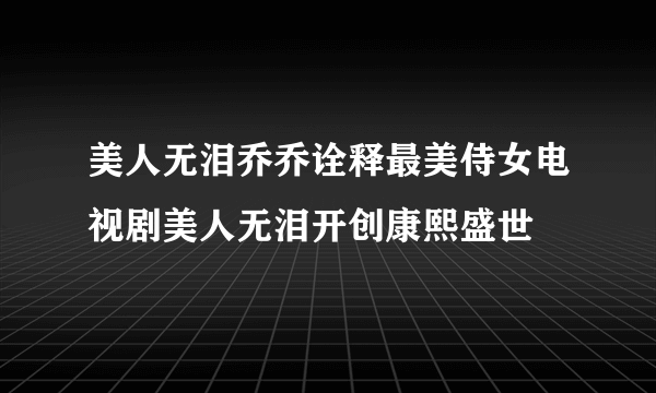 美人无泪乔乔诠释最美侍女电视剧美人无泪开创康熙盛世