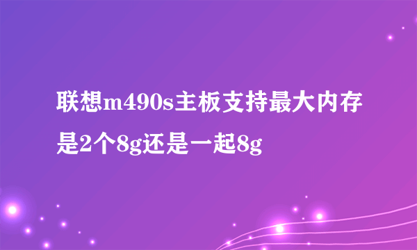 联想m490s主板支持最大内存是2个8g还是一起8g