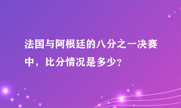 法国与阿根廷的八分之一决赛中，比分情况是多少？