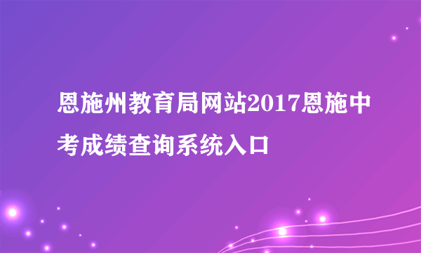 恩施州教育局网站2017恩施中考成绩查询系统入口