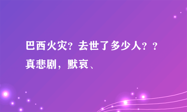 巴西火灾？去世了多少人？？真悲剧，默哀、