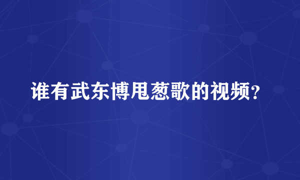 谁有武东博甩葱歌的视频？