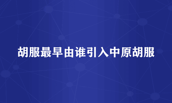 胡服最早由谁引入中原胡服