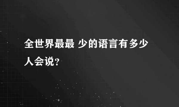 全世界最最 少的语言有多少人会说？