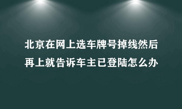 北京在网上选车牌号掉线然后再上就告诉车主已登陆怎么办