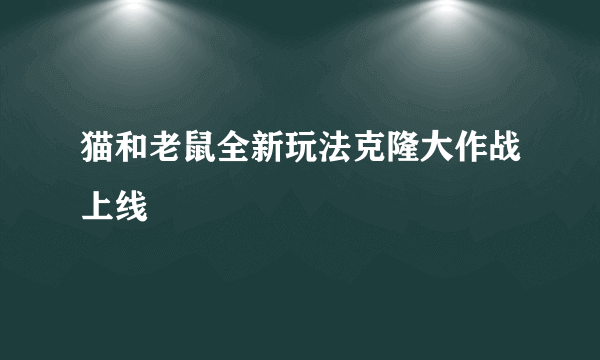 猫和老鼠全新玩法克隆大作战上线