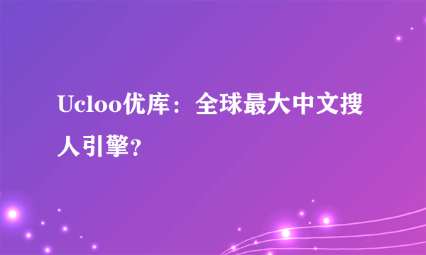 Ucloo优库：全球最大中文搜人引擎？