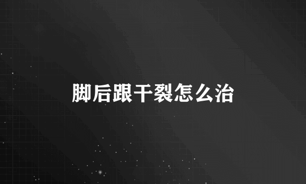 脚后跟干裂怎么治