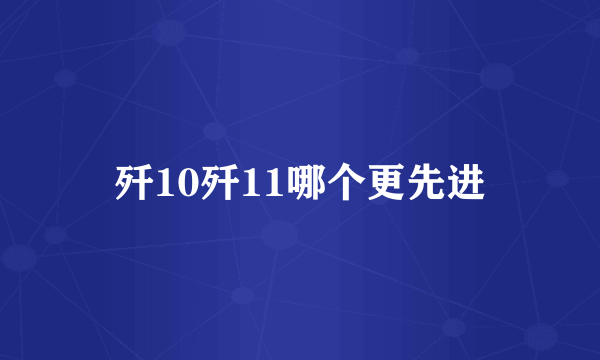 歼10歼11哪个更先进