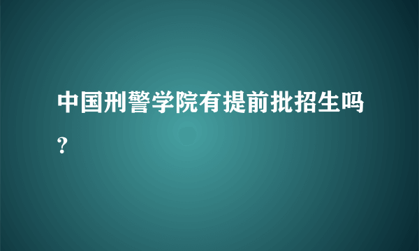 中国刑警学院有提前批招生吗？
