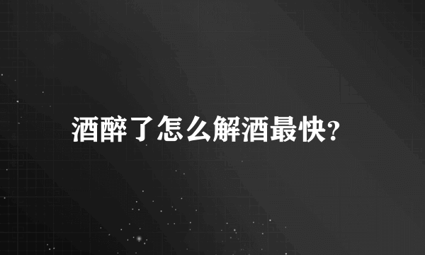 酒醉了怎么解酒最快？