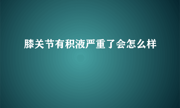 膝关节有积液严重了会怎么样