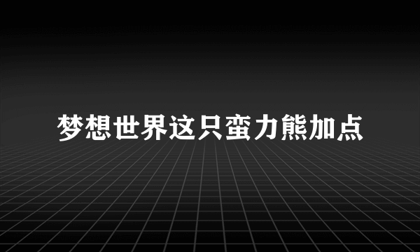 梦想世界这只蛮力熊加点