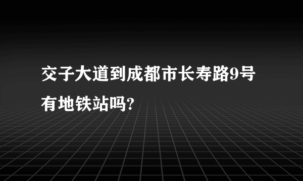 交子大道到成都市长寿路9号有地铁站吗?