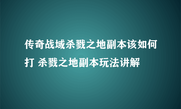 传奇战域杀戮之地副本该如何打 杀戮之地副本玩法讲解