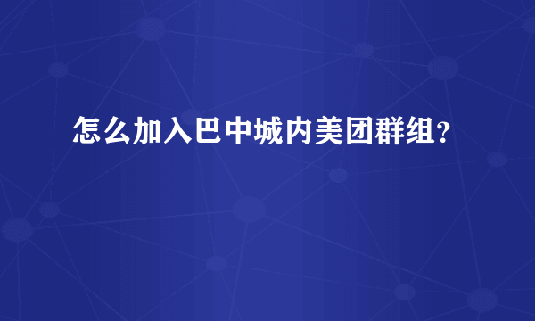 怎么加入巴中城内美团群组？