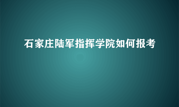 石家庄陆军指挥学院如何报考