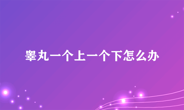 睾丸一个上一个下怎么办