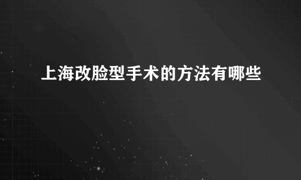 上海改脸型手术的方法有哪些