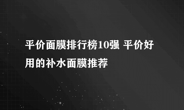 平价面膜排行榜10强 平价好用的补水面膜推荐