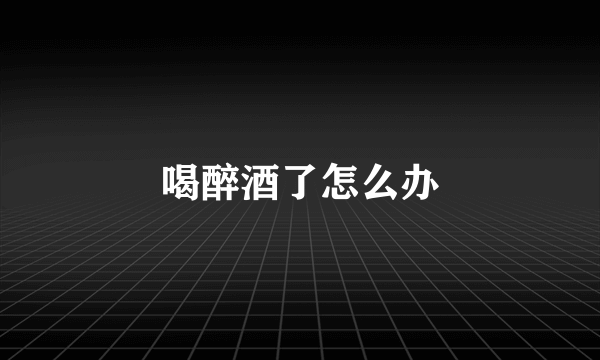 喝醉酒了怎么办