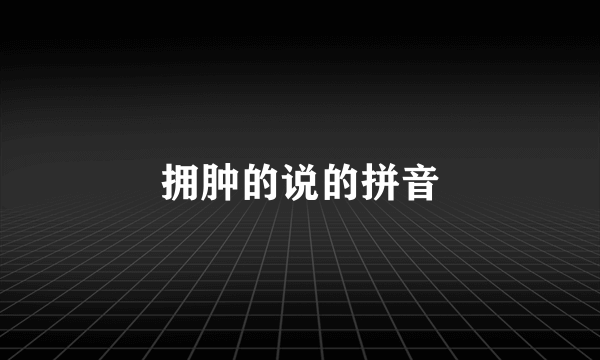 拥肿的说的拼音