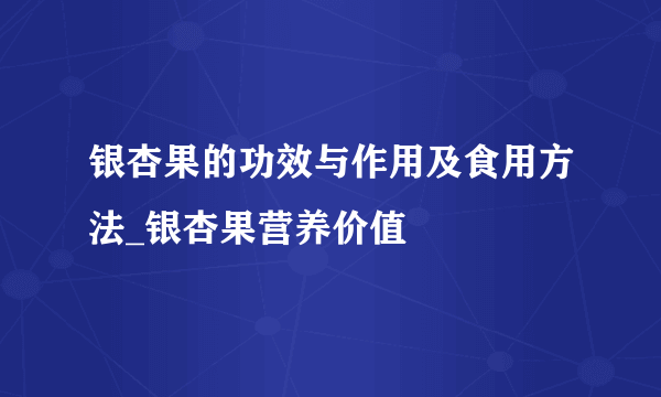 银杏果的功效与作用及食用方法_银杏果营养价值