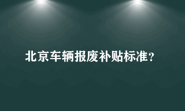 北京车辆报废补贴标准？