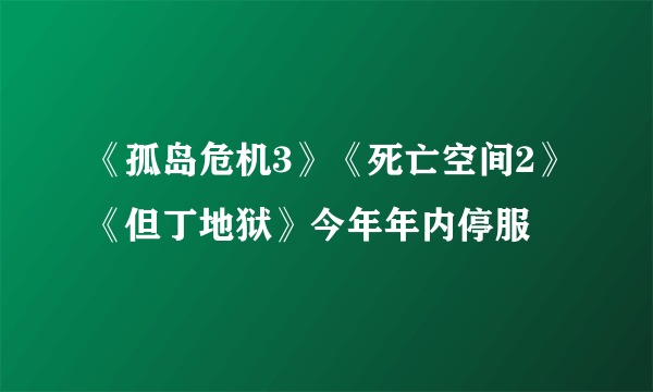 《孤岛危机3》《死亡空间2》《但丁地狱》今年年内停服