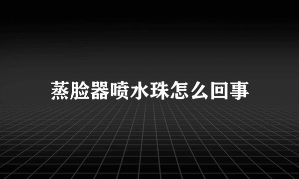 蒸脸器喷水珠怎么回事