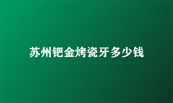 苏州钯金烤瓷牙多少钱